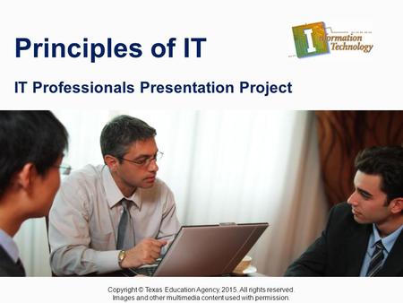 IT Professionals Presentation Project Principles of IT IT Professionals Presentation Project Copyright © Texas Education Agency, 2015. All rights reserved.
