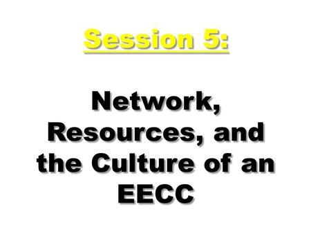 Session 5: Network, Resources, and the Culture of an EECC.