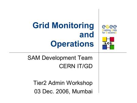 Grid Monitoring and Operations SAM Development Team CERN IT/GD Tier2 Admin Workshop 03 Dec. 2006, Mumbai.