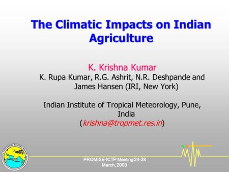 PROMISE-ICTP Meeting 24-28 March, 2003 The Climatic Impacts on Indian Agriculture K. Krishna Kumar K. Rupa Kumar, R.G. Ashrit, N.R. Deshpande and James.