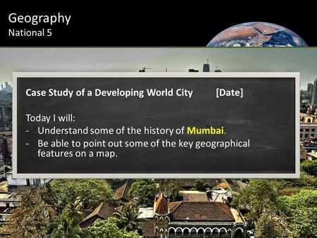 Geography National 5 Case Study of a Developing World City[Date] Today I will: -Understand some of the history of Mumbai. -Be able to point out some of.
