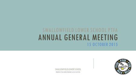 SWALLOWFIELD LOWER SCHOOL PTFA ANNUAL GENERAL MEETING 15 OCTOBER 2015 SWALLOWFIELD LOWER SCHOOL PARENTS TEACHERS FRIENDS ASSOCIATION.
