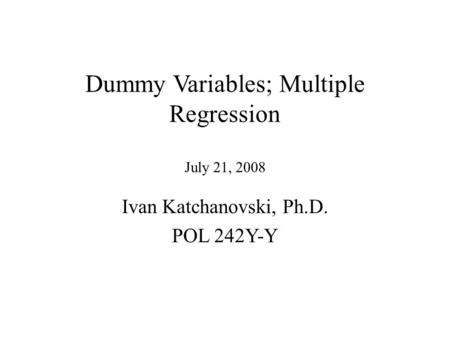Dummy Variables; Multiple Regression July 21, 2008 Ivan Katchanovski, Ph.D. POL 242Y-Y.