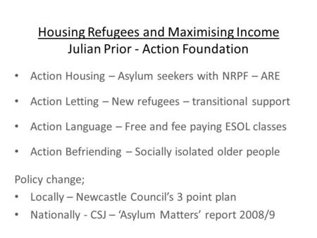 Housing Refugees and Maximising Income Julian Prior - Action Foundation Action Housing – Asylum seekers with NRPF – ARE Action Letting – New refugees –