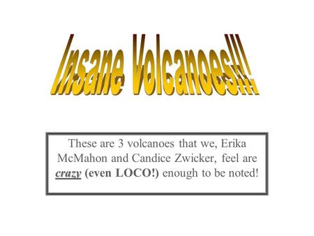 Crazy These are 3 volcanoes that we, Erika McMahon and Candice Zwicker, feel are crazy (even LOCO!) enough to be noted!