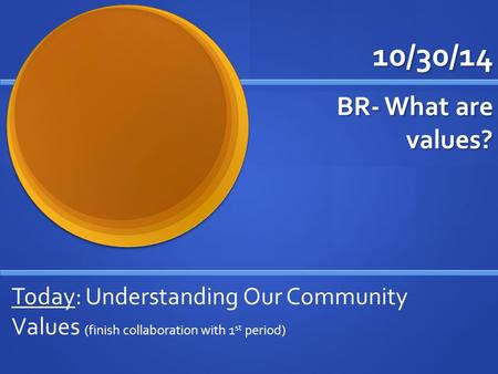 10/30/14 BR- What are values? Today: Understanding Our Community Values (finish collaboration with 1 st period)