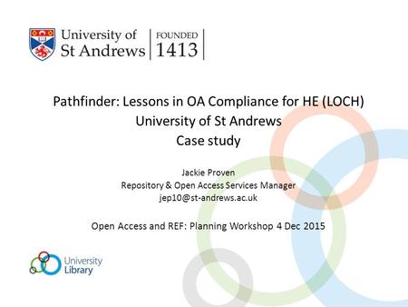 Pathfinder: Lessons in OA Compliance for HE (LOCH) University of St Andrews Case study Jackie Proven Repository & Open Access Services Manager