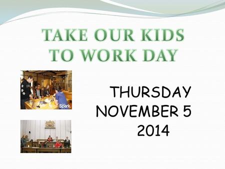 THURSDAY NOVEMBER 5 2014. Take Our Kids to Work Day Who: All grade 9 students What: Spend the day in a workplace When: November 5, 2014 Where: Workplace.