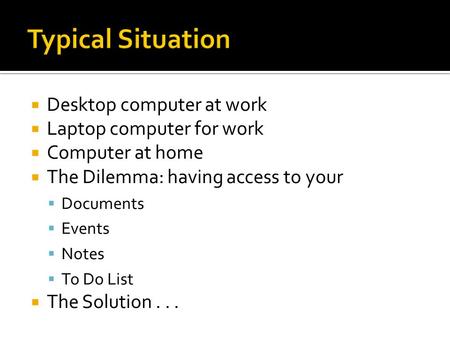  Desktop computer at work  Laptop computer for work  Computer at home  The Dilemma: having access to your  Documents  Events  Notes  To Do List.