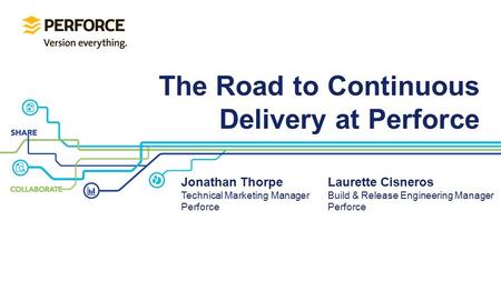 The Road to Continuous Delivery at Perforce Jonathan Thorpe Technical Marketing Manager Perforce Laurette Cisneros Build & Release Engineering Manager.