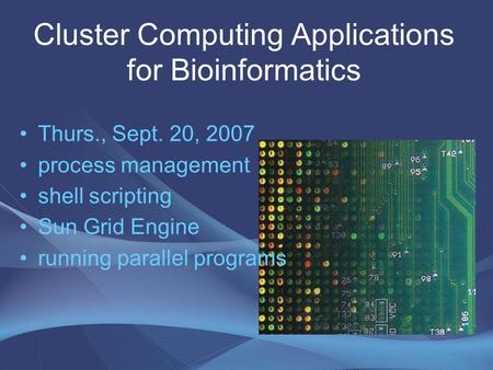 Cluster Computing Applications for Bioinformatics Thurs., Sept. 20, 2007 process management shell scripting Sun Grid Engine running parallel programs.