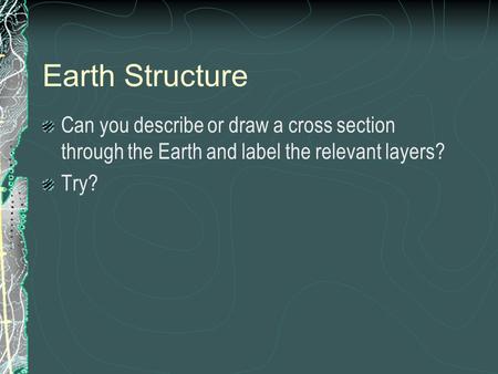 Earth Structure Can you describe or draw a cross section through the Earth and label the relevant layers? Try?