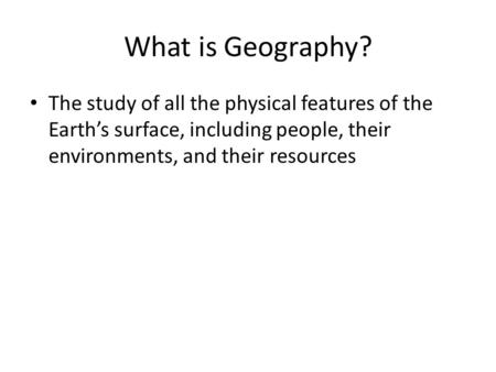 What is Geography? The study of all the physical features of the Earth’s surface, including people, their environments, and their resources.