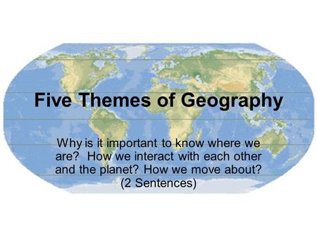 Five Themes of Geography Why is it important to know where we are? How we interact with each other and the planet? How we move about? (2 Sentences)