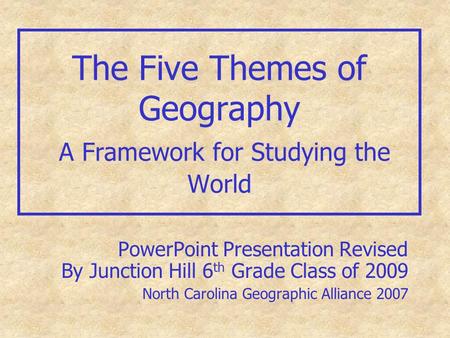 The Five Themes of Geography A Framework for Studying the World PowerPoint Presentation Revised By Junction Hill 6 th Grade Class of 2009 North Carolina.