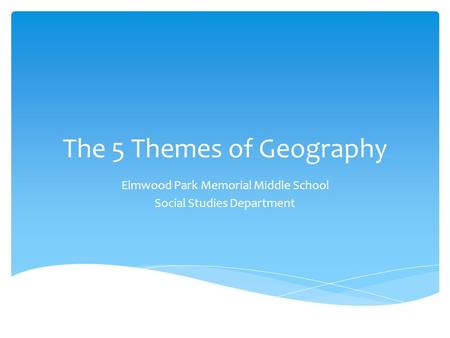 The 5 Themes of Geography Elmwood Park Memorial Middle School Social Studies Department.