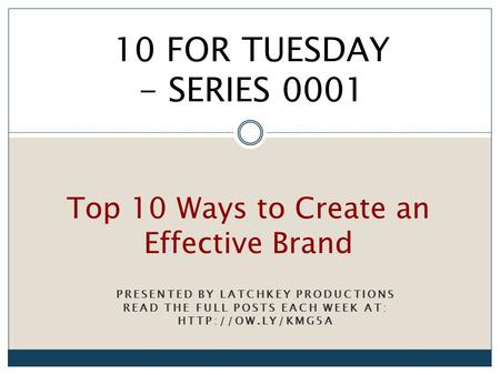 PRESENTED BY LATCHKEY PRODUCTIONS READ THE FULL POSTS EACH WEEK AT:  Top 10 Ways to Create an Effective Brand 10 FOR TUESDAY - SERIES.