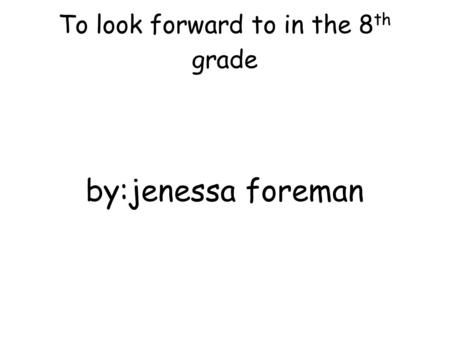 To look forward to in the 8 th grade by:jenessa foreman.