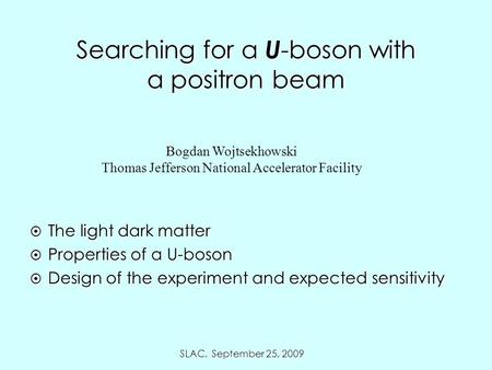 SLAC, September 25, 2009 Searching for a U -boson with a positron beam Bogdan Wojtsekhowski Thomas Jefferson National Accelerator Facility  The light.