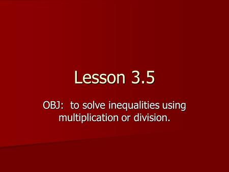 Lesson 3.5 OBJ: to solve inequalities using multiplication or division.