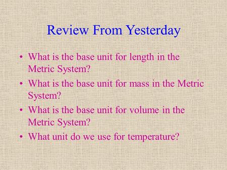 Review From Yesterday What is the base unit for length in the Metric System? What is the base unit for mass in the Metric System? What is the base unit.
