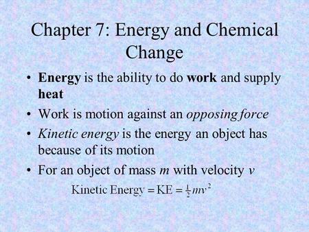 Chapter 7: Energy and Chemical Change Energy is the ability to do work and supply heat Work is motion against an opposing force Kinetic energy is the energy.