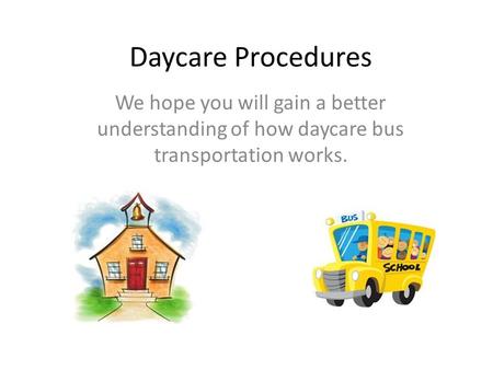 Daycare Procedures We hope you will gain a better understanding of how daycare bus transportation works.