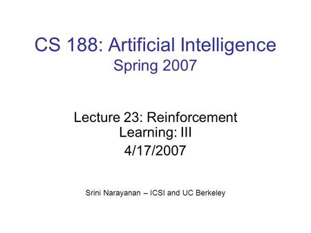 CS 188: Artificial Intelligence Spring 2007 Lecture 23: Reinforcement Learning: III 4/17/2007 Srini Narayanan – ICSI and UC Berkeley.