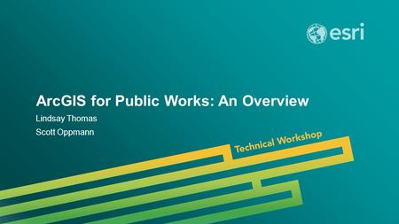 Esri UC 2014 | Technical Workshop | ArcGIS for Public Works: An Overview Lindsay Thomas Scott Oppmann.