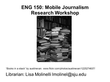 ENG 150: Mobile Journalism Research Workshop “Books in a stack” by austinevan.  Librarian: Lisa Molinelli
