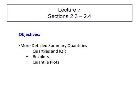 Lecture 7 Sections 2.3 – 2.4 Objectives: More Detailed Summary Quantities − Quartiles and IQR − Boxplots − Quantile Plots.