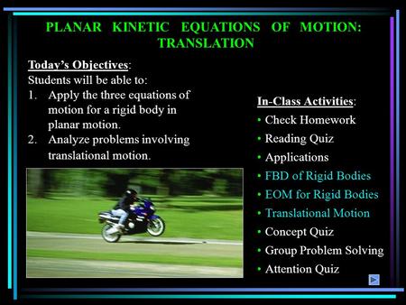 Today’s Objectives: Students will be able to: 1.Apply the three equations of motion for a rigid body in planar motion. 2.Analyze problems involving translational.
