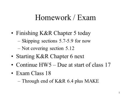 1 Homework / Exam Finishing K&R Chapter 5 today –Skipping sections 5.7-5.9 for now –Not covering section 5.12 Starting K&R Chapter 6 next Continue HW5.