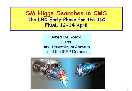1 SM Higgs Searches in CMS The LHC Early Phase for the ILC FNAL 12-14 April Albert De Roeck CERN and University of Antwerp and the IPPP Durham.