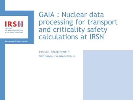 Luiz Leal, luiz.leal@irsn.fr Wim Haeck, wim.haeck@irsn.fr GAIA : Nuclear data processing for transport and criticality safety calculations at IRSN Luiz.