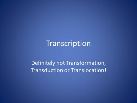 Transcription Definitely not Transformation, Transduction or Translocation!