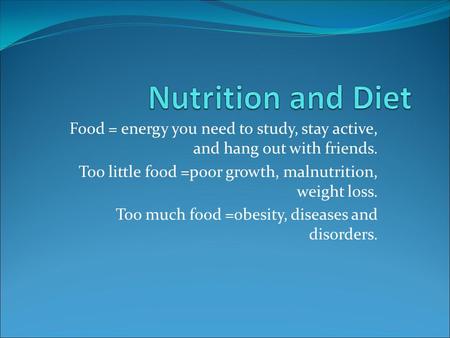 Food = energy you need to study, stay active, and hang out with friends. Too little food =poor growth, malnutrition, weight loss. Too much food =obesity,