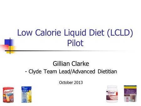 Low Calorie Liquid Diet (LCLD) Pilot Gillian Clarke - Clyde Team Lead/Advanced Dietitian October 2013.