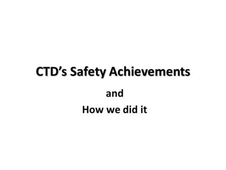 CTD’s Safety Achievements and How we did it. Conscious Willful Decision Came from the top of the company Drivers: Ethical Legal Financial.
