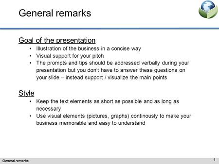 General remarks Goal of the presentation Illustration of the business in a concise way Visual support for your pitch The prompts and tips should be addressed.