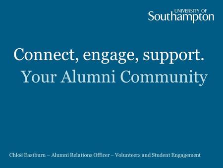 Connect, engage, support. Your Alumni Community Chloë Eastburn – Alumni Relations Officer – Volunteers and Student Engagement.