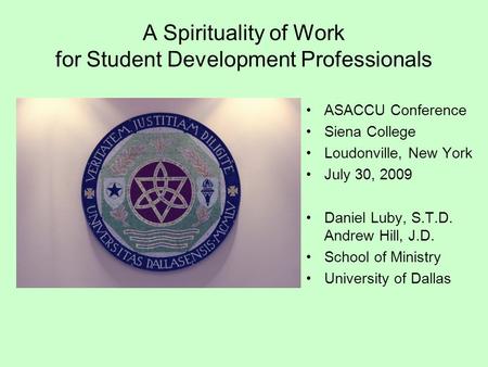 A Spirituality of Work for Student Development Professionals ASACCU Conference Siena College Loudonville, New York July 30, 2009 Daniel Luby, S.T.D. Andrew.