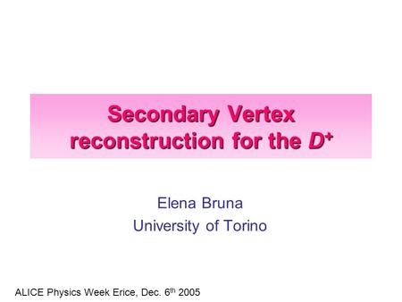 Secondary Vertex reconstruction for the D + Elena Bruna University of Torino ALICE Physics Week Erice, Dec. 6 th 2005.