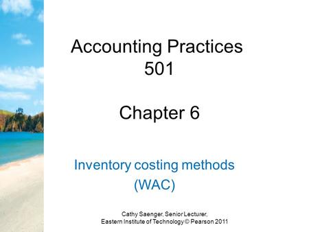Accounting Practices 501 Chapter 6 Inventory costing methods (WAC) Cathy Saenger, Senior Lecturer, Eastern Institute of Technology © Pearson 2011.