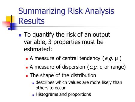 Summarizing Risk Analysis Results To quantify the risk of an output variable, 3 properties must be estimated: A measure of central tendency (e.g. µ ) A.
