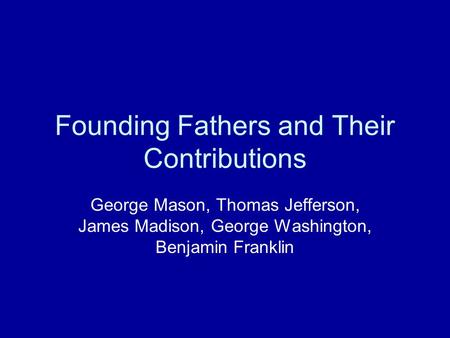 Founding Fathers and Their Contributions George Mason, Thomas Jefferson, James Madison, George Washington, Benjamin Franklin.