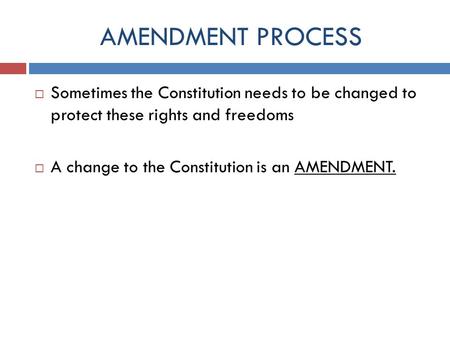 AMENDMENT PROCESS  Sometimes the Constitution needs to be changed to protect these rights and freedoms  A change to the Constitution is an AMENDMENT.