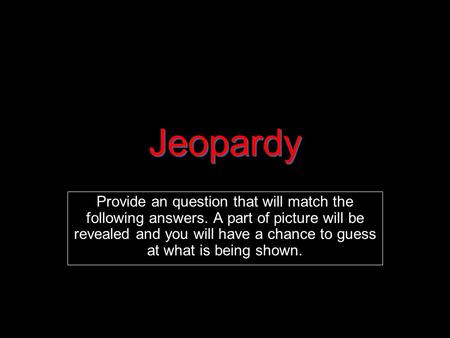 Jeopardy Provide an question that will match the following answers. A part of picture will be revealed and you will have a chance to guess at what is being.