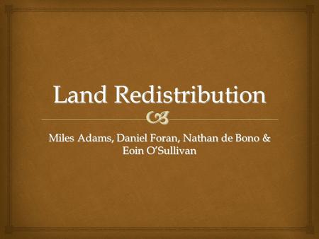  Land Redistribution Miles Adams, Daniel Foran, Nathan de Bono & Eoin O’Sullivan.