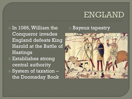 ENGLAND In 1066, William the Conqueror invades England defeats King Harold at the Battle of Hastings Establishes strong central authority System of taxation.
